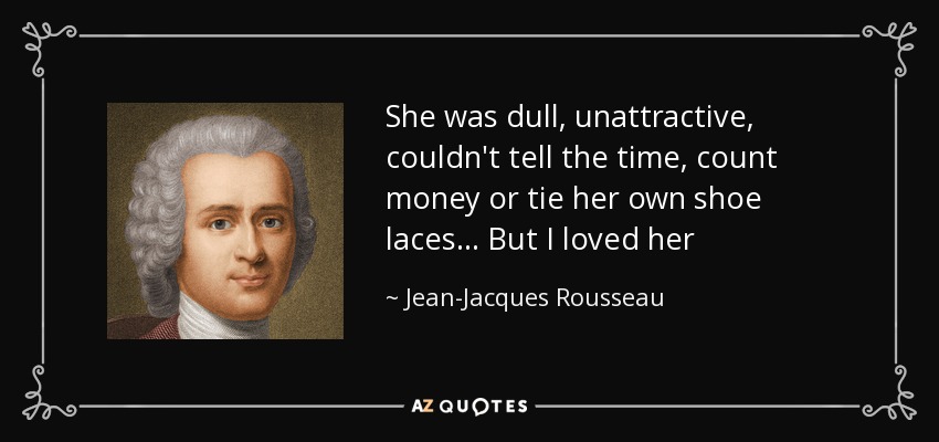 She was dull, unattractive, couldn't tell the time, count money or tie her own shoe laces... But I loved her - Jean-Jacques Rousseau