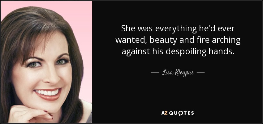 She was everything he'd ever wanted, beauty and fire arching against his despoiling hands. - Lisa Kleypas