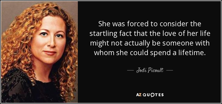 She was forced to consider the startling fact that the love of her life might not actually be someone with whom she could spend a lifetime. - Jodi Picoult