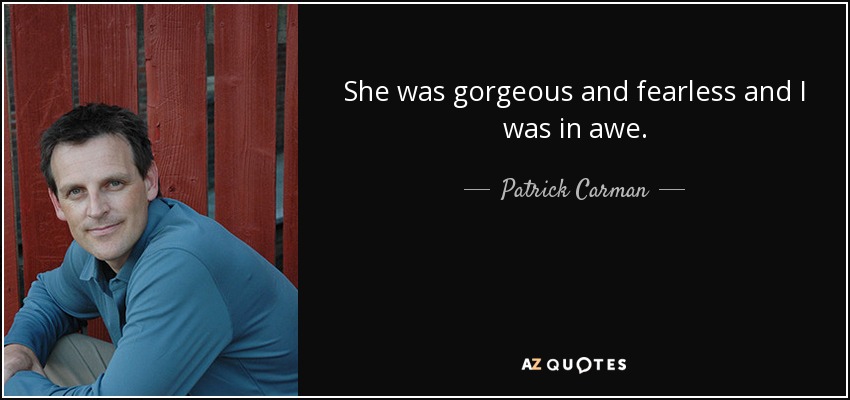 She was gorgeous and fearless and I was in awe. - Patrick Carman