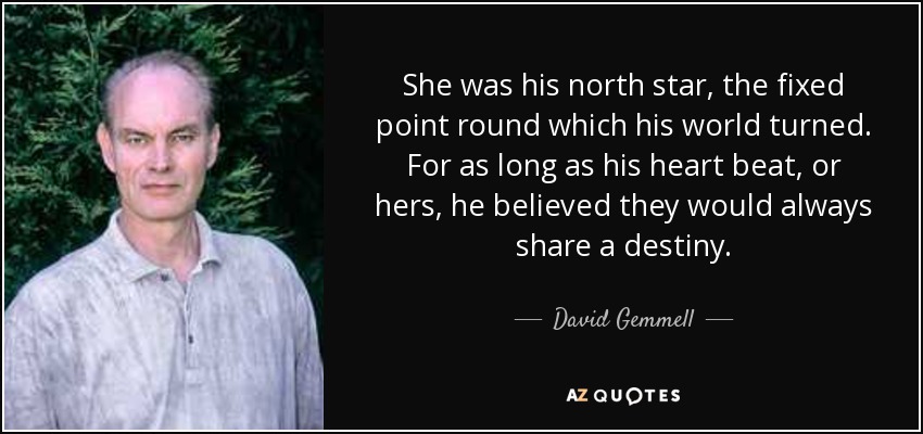 She was his north star, the fixed point round which his world turned. For as long as his heart beat, or hers, he believed they would always share a destiny. - David Gemmell