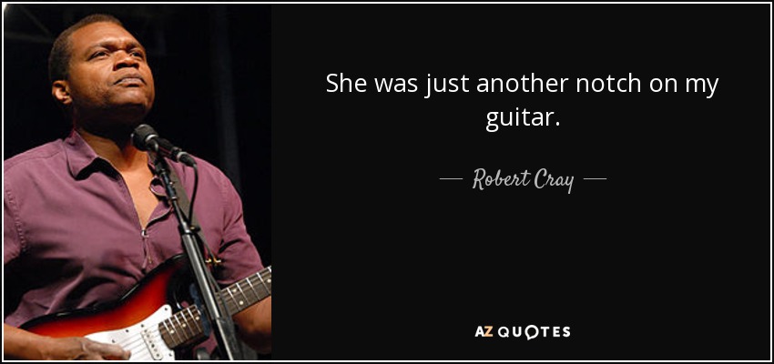 She was just another notch on my guitar. - Robert Cray
