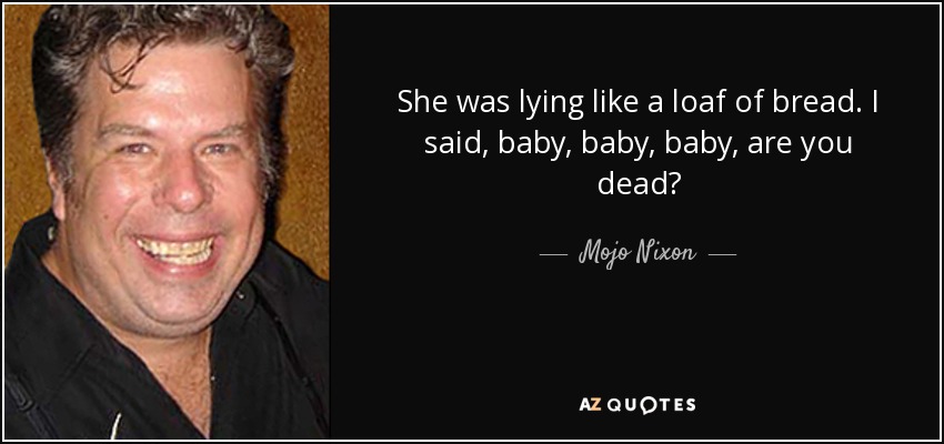 She was lying like a loaf of bread. I said, baby, baby, baby, are you dead? - Mojo Nixon