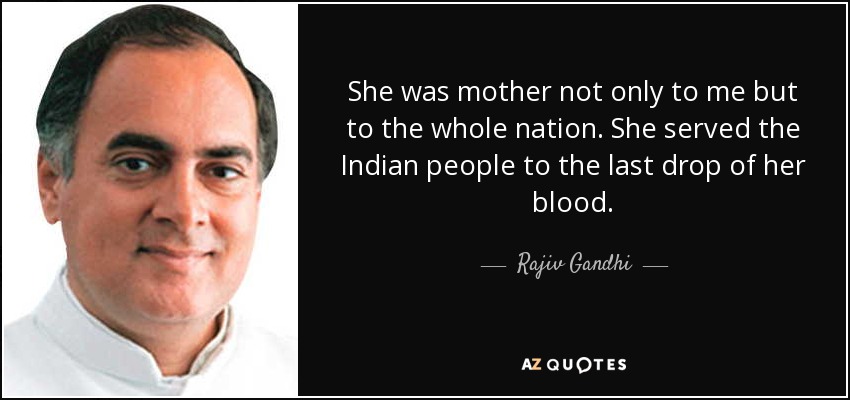 She was mother not only to me but to the whole nation. She served the Indian people to the last drop of her blood. - Rajiv Gandhi