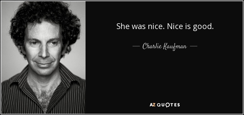 She was nice. Nice is good. - Charlie Kaufman