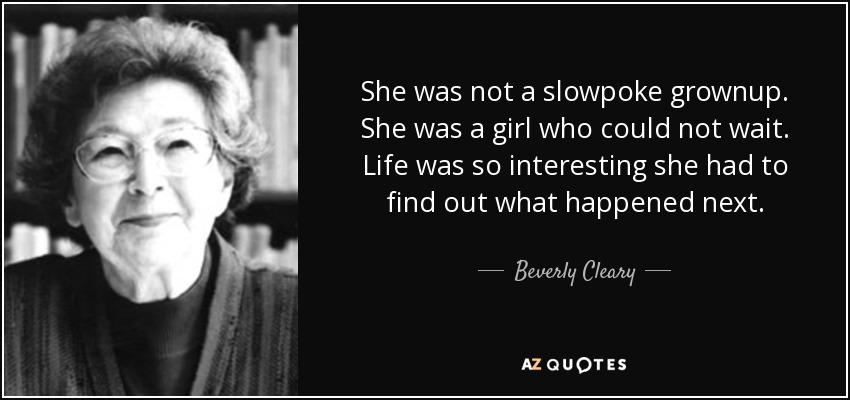 She was not a slowpoke grownup. She was a girl who could not wait. Life was so interesting she had to find out what happened next. - Beverly Cleary
