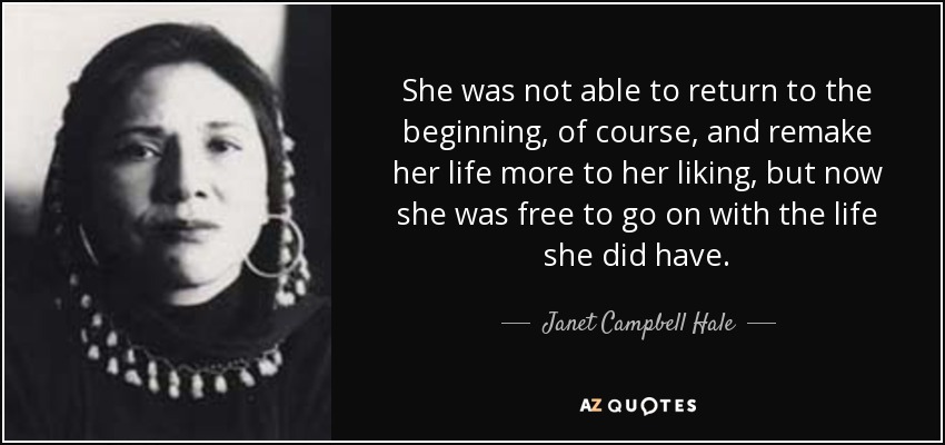 She was not able to return to the beginning, of course, and remake her life more to her liking, but now she was free to go on with the life she did have. - Janet Campbell Hale