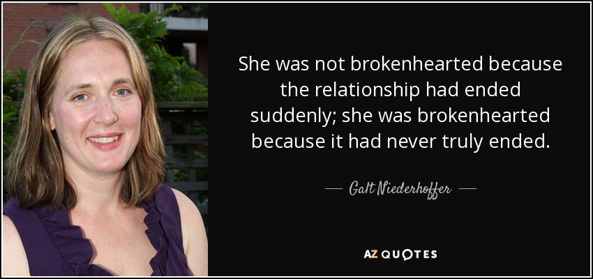 She was not brokenhearted because the relationship had ended suddenly; she was brokenhearted because it had never truly ended. - Galt Niederhoffer