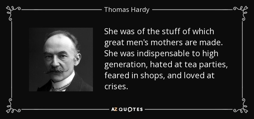 She was of the stuff of which great men's mothers are made. She was indispensable to high generation, hated at tea parties, feared in shops, and loved at crises. - Thomas Hardy