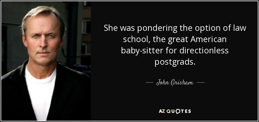 She was pondering the option of law school, the great American baby-sitter for directionless postgrads. - John Grisham