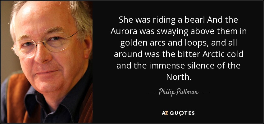 She was riding a bear! And the Aurora was swaying above them in golden arcs and loops, and all around was the bitter Arctic cold and the immense silence of the North. - Philip Pullman