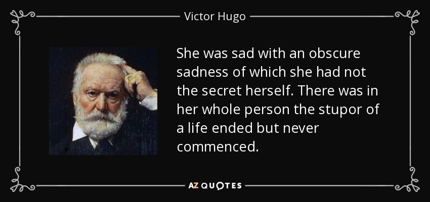She was sad with an obscure sadness of which she had not the secret herself. There was in her whole person the stupor of a life ended but never commenced. - Victor Hugo