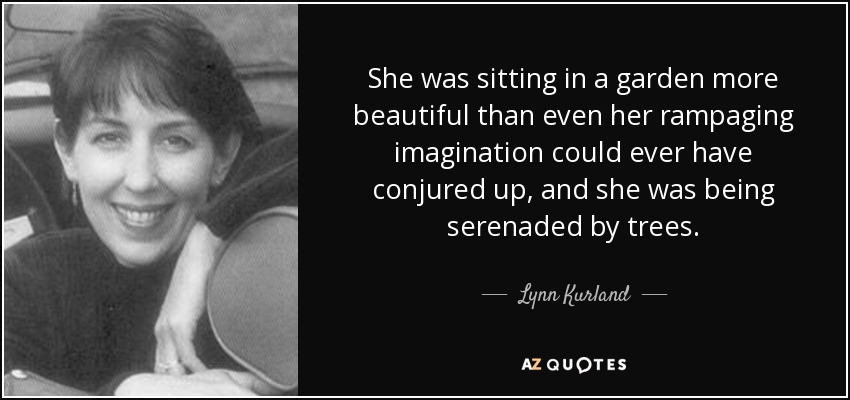 She was sitting in a garden more beautiful than even her rampaging imagination could ever have conjured up, and she was being serenaded by trees. - Lynn Kurland