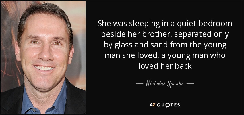 She was sleeping in a quiet bedroom beside her brother, separated only by glass and sand from the young man she loved, a young man who loved her back - Nicholas Sparks