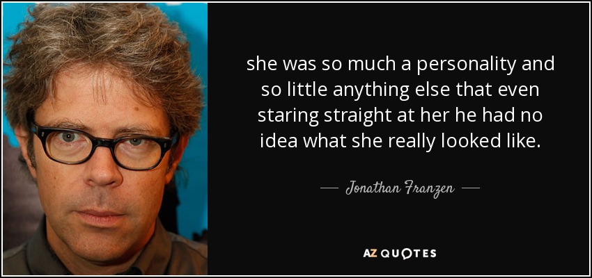 she was so much a personality and so little anything else that even staring straight at her he had no idea what she really looked like. - Jonathan Franzen