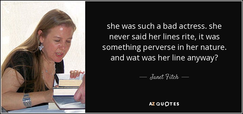 she was such a bad actress. she never said her lines rite, it was something perverse in her nature. and wat was her line anyway? - Janet Fitch