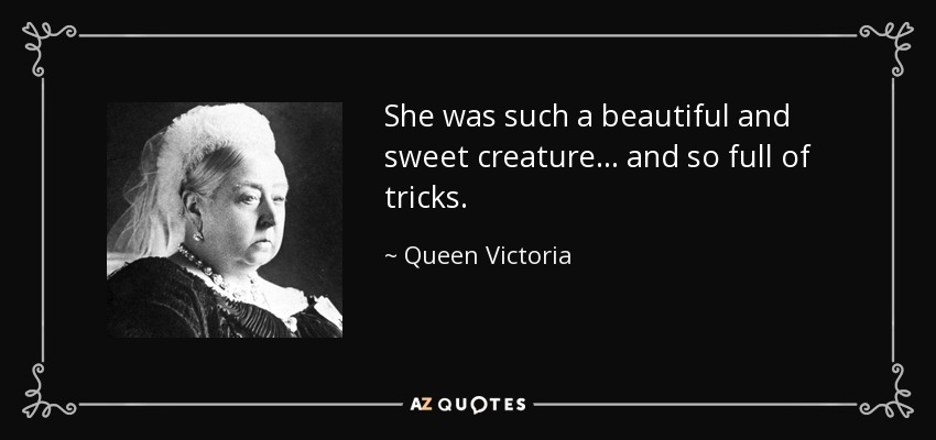 She was such a beautiful and sweet creature... and so full of tricks. - Queen Victoria