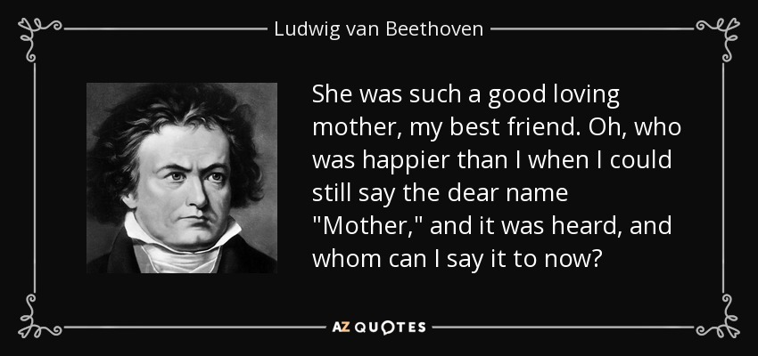 She was such a good loving mother, my best friend. Oh, who was happier than I when I could still say the dear name 