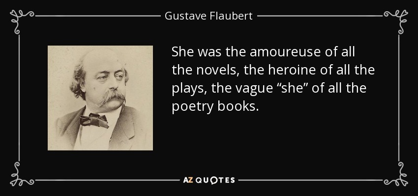 She was the amoureuse of all the novels, the heroine of all the plays, the vague “she” of all the poetry books. - Gustave Flaubert