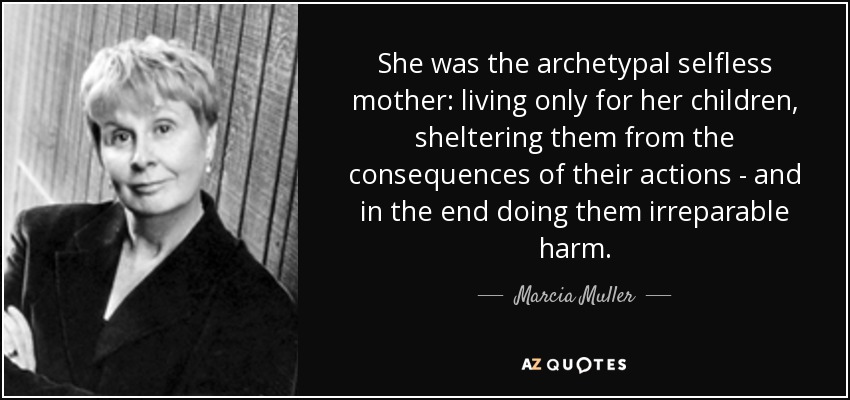 She was the archetypal selfless mother: living only for her children, sheltering them from the consequences of their actions - and in the end doing them irreparable harm. - Marcia Muller