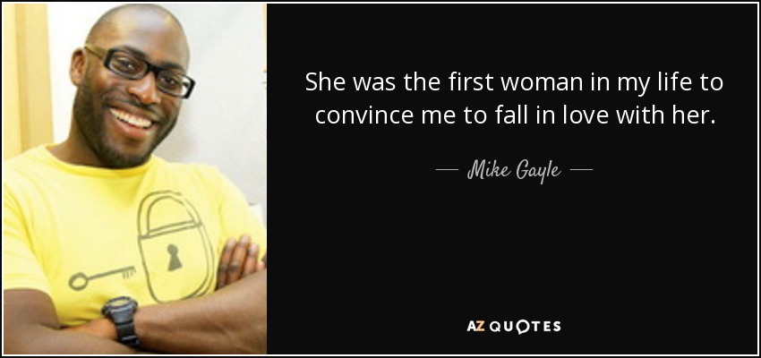 She was the first woman in my life to convince me to fall in love with her. - Mike Gayle