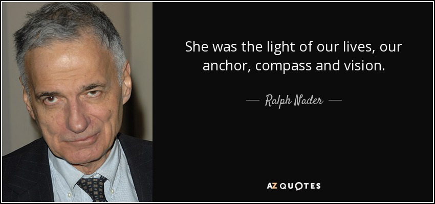 She was the light of our lives, our anchor, compass and vision. - Ralph Nader