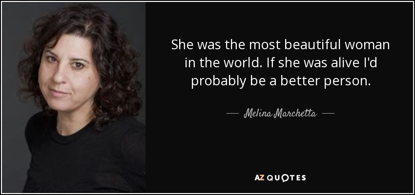 She was the most beautiful woman in the world. If she was alive I'd probably be a better person. - Melina Marchetta