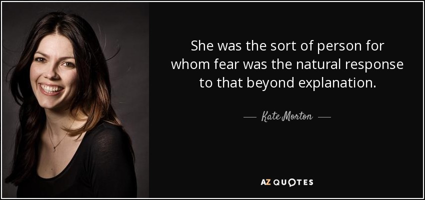 She was the sort of person for whom fear was the natural response to that beyond explanation. - Kate Morton