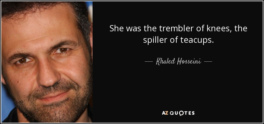 She was the trembler of knees, the spiller of teacups. - Khaled Hosseini