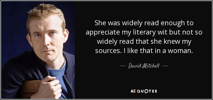 She was widely read enough to appreciate my literary wit but not so widely read that she knew my sources. I like that in a woman. - David Mitchell