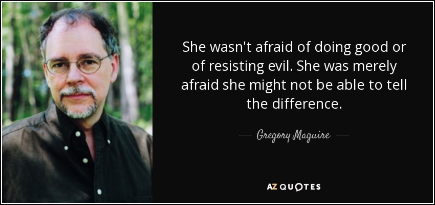 She wasn't afraid of doing good or of resisting evil. She was merely afraid she might not be able to tell the difference. - Gregory Maguire
