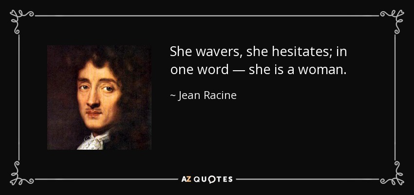 She wavers, she hesitates; in one word — she is a woman. - Jean Racine