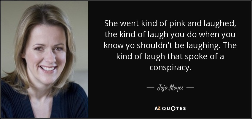 She went kind of pink and laughed, the kind of laugh you do when you know yo shouldn't be laughing. The kind of laugh that spoke of a conspiracy. - Jojo Moyes