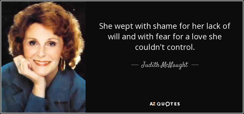 She wept with shame for her lack of will and with fear for a love she couldn't control. - Judith McNaught