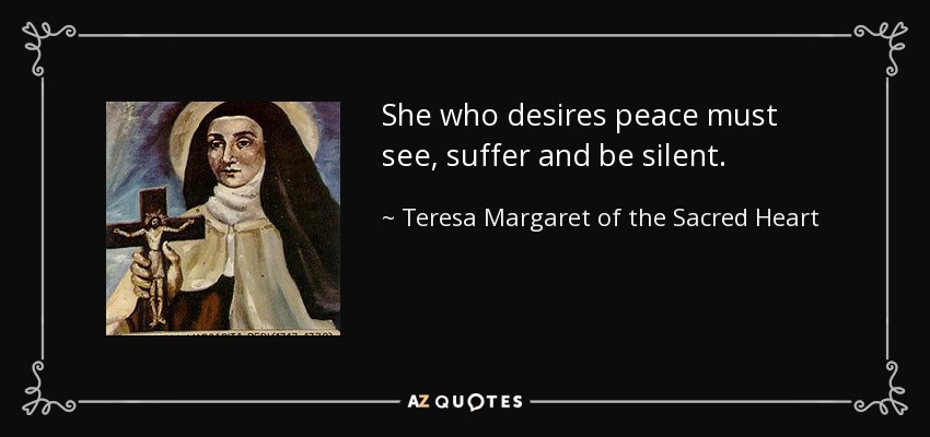 She who desires peace must see, suffer and be silent. - Teresa Margaret of the Sacred Heart
