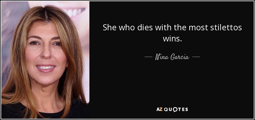 She who dies with the most stilettos wins. - Nina Garcia