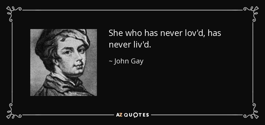 She who has never lov'd, has never liv'd. - John Gay