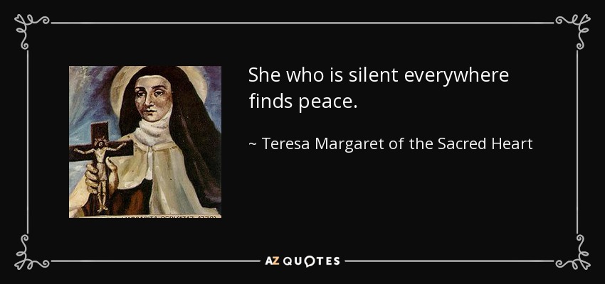 She who is silent everywhere finds peace. - Teresa Margaret of the Sacred Heart