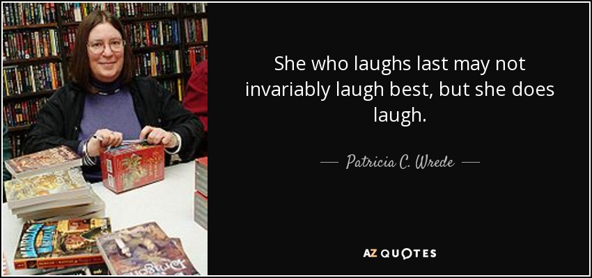 She who laughs last may not invariably laugh best, but she does laugh. - Patricia C. Wrede