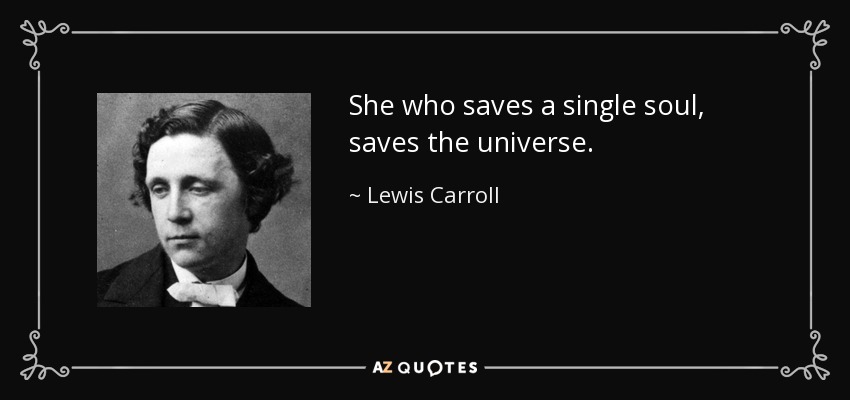 She who saves a single soul, saves the universe. - Lewis Carroll