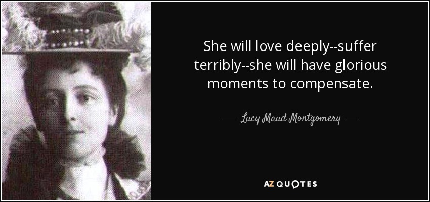 She will love deeply--suffer terribly--she will have glorious moments to compensate. - Lucy Maud Montgomery
