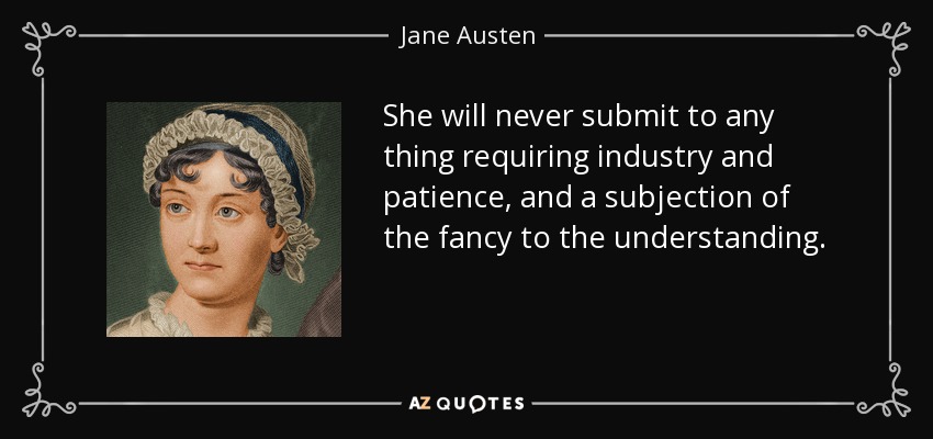 She will never submit to any thing requiring industry and patience, and a subjection of the fancy to the understanding. - Jane Austen