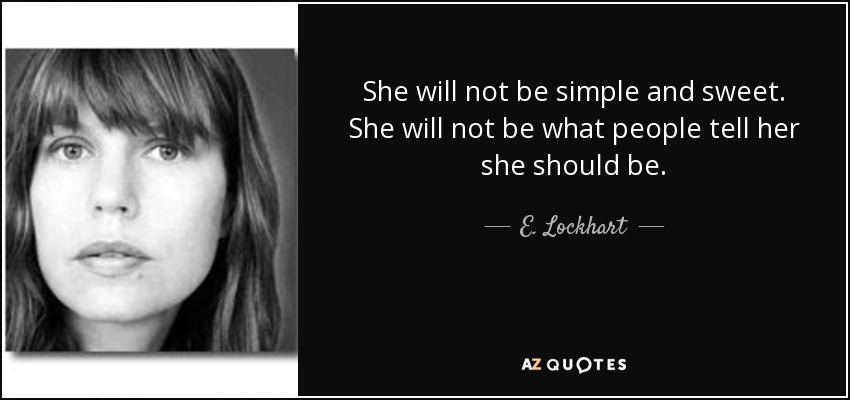 She will not be simple and sweet. She will not be what people tell her she should be. - E. Lockhart