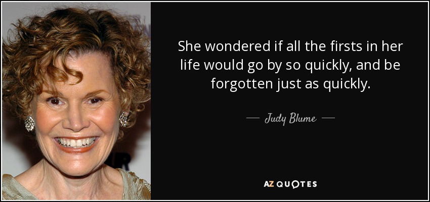 She wondered if all the firsts in her life would go by so quickly, and be forgotten just as quickly. - Judy Blume