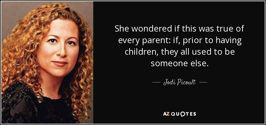 She wondered if this was true of every parent: if, prior to having children, they all used to be someone else. - Jodi Picoult