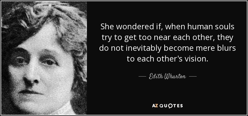 She wondered if, when human souls try to get too near each other, they do not inevitably become mere blurs to each other's vision. - Edith Wharton