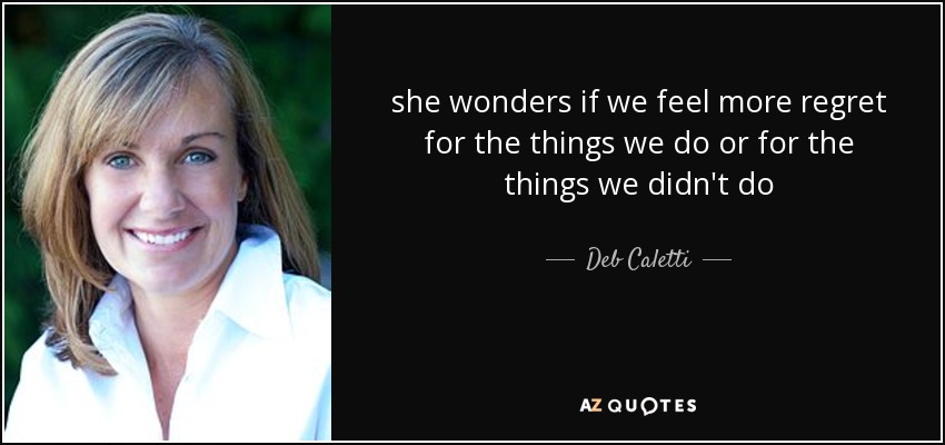 she wonders if we feel more regret for the things we do or for the things we didn't do - Deb Caletti