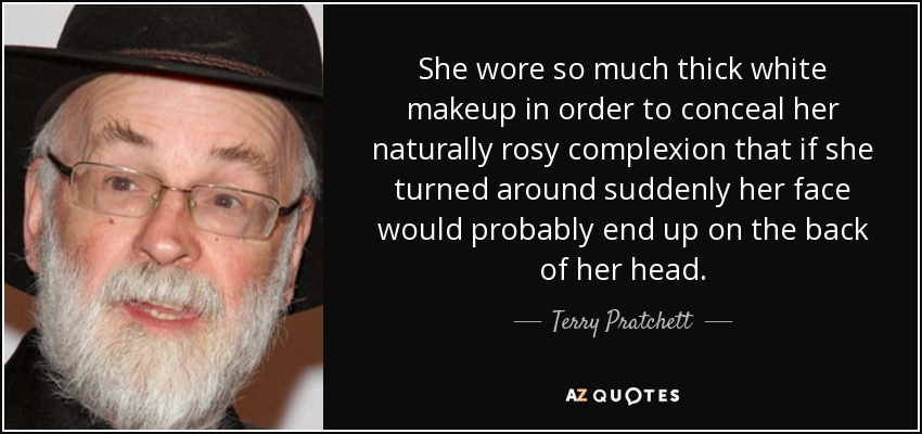 She wore so much thick white makeup in order to conceal her naturally rosy complexion that if she turned around suddenly her face would probably end up on the back of her head. - Terry Pratchett