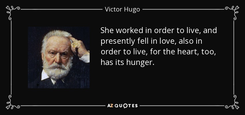 She worked in order to live, and presently fell in love, also in order to live, for the heart, too, has its hunger. - Victor Hugo