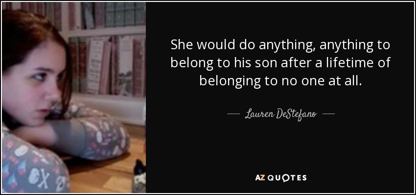She would do anything, anything to belong to his son after a lifetime of belonging to no one at all. - Lauren DeStefano